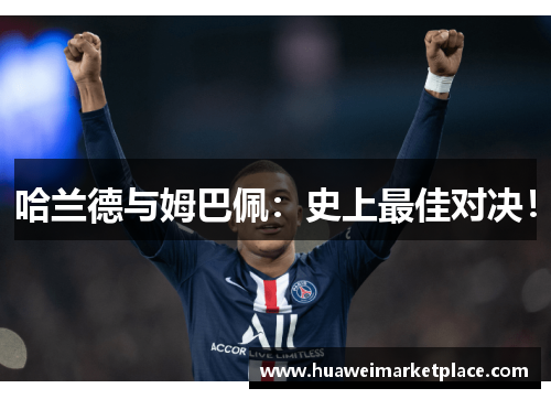 哈兰德与姆巴佩：史上最佳对决！