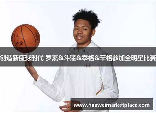 创造新篮球时代 罗素&斗篷&泰格&辛格参加全明星比赛